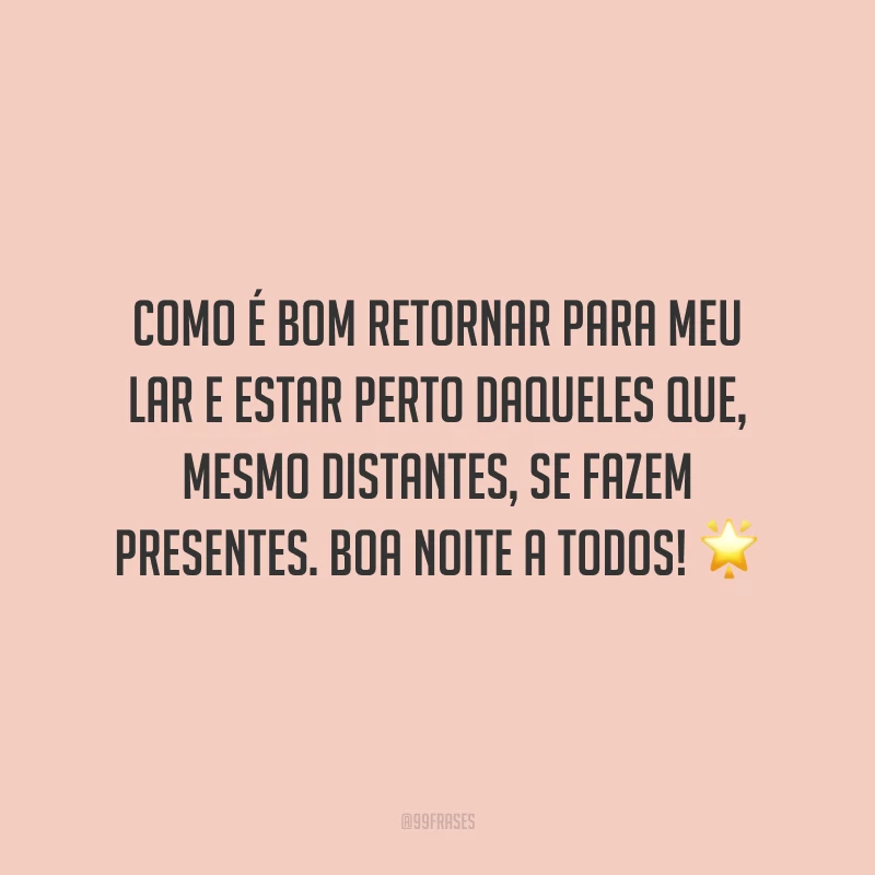 Como é bom retornar para meu lar e estar perto daqueles que, mesmo distantes, se fazem presentes. Boa noite a todos!