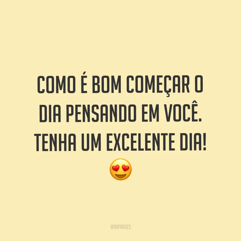 Como é bom começar o dia pensando em você. Tenha um excelente dia! ?