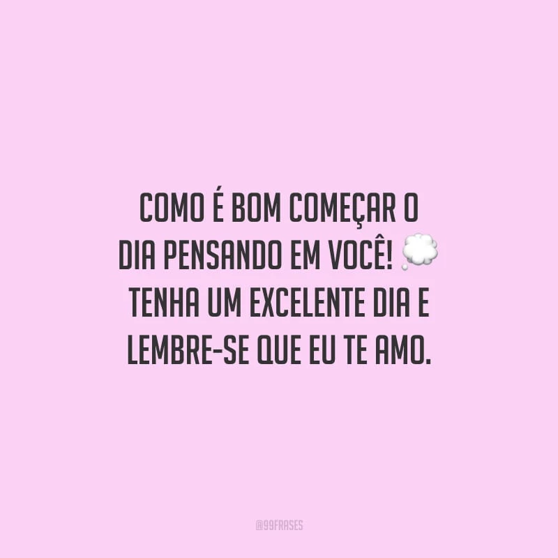 Como é bom começar o dia pensando em você! Tenha um excelente dia e lembre-se que eu te amo.