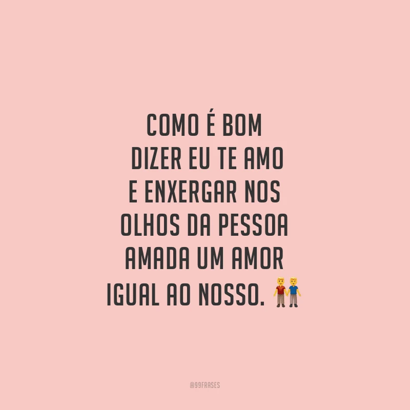 Como é bom dizer eu te amo e enxergar nos olhos da pessoa amada um amor igual ao nosso.