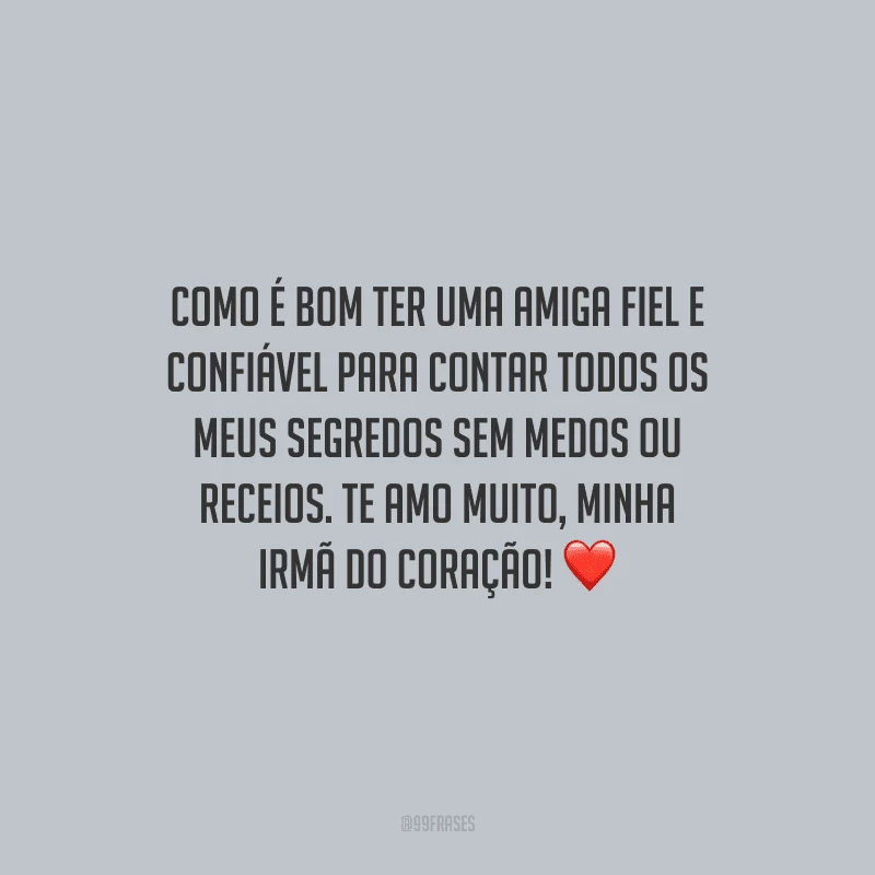 Como é bom ter uma amiga fiel e confiável para contar todos os meus segredos sem medos ou receios. Te amo muito, minha irmã do coração!
