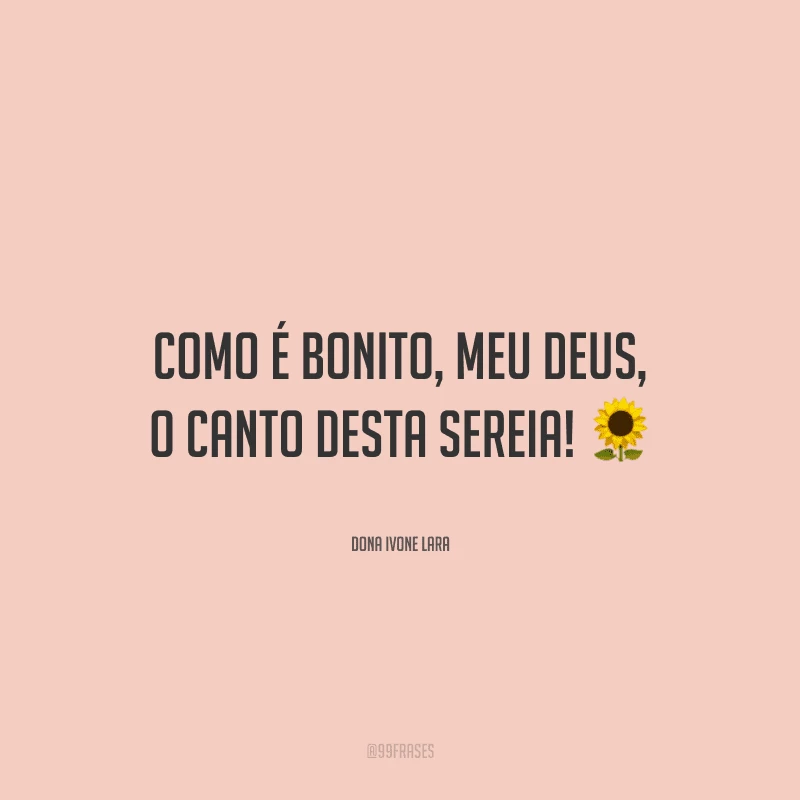 Como é bonito, meu Deus, o canto desta sereia!