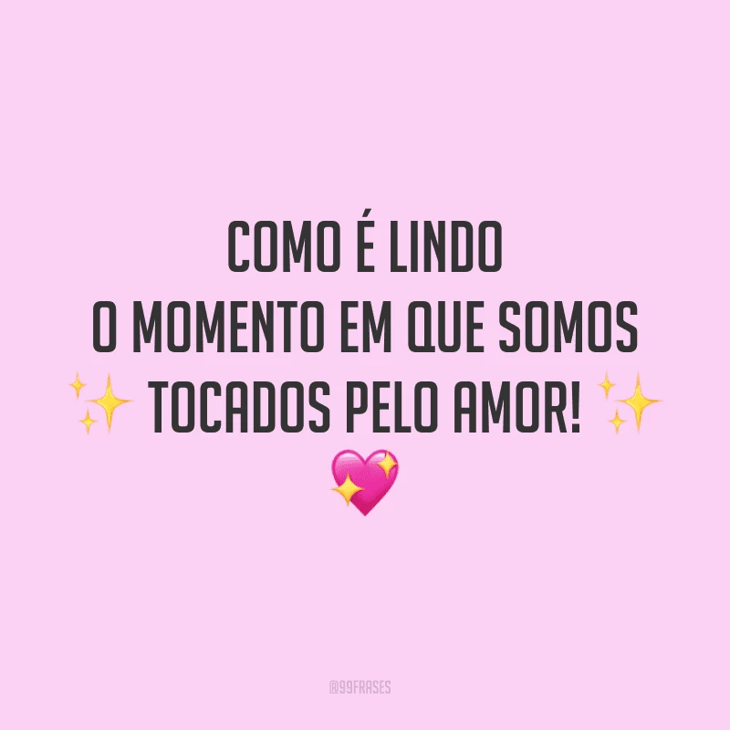 Como é lindo o momento em que somos tocados pelo amor!

