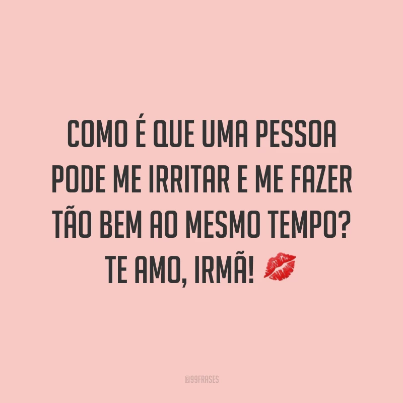 Como é que uma pessoa pode me irritar e me fazer tão bem ao mesmo tempo? Te amo, irmã! ?