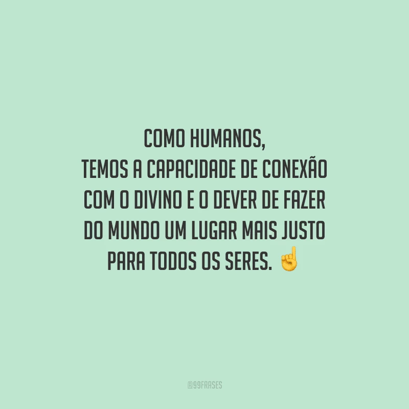 Como humanos, temos a capacidade de conexão com o divino e o dever de fazer do mundo um lugar mais justo para todos os seres. 