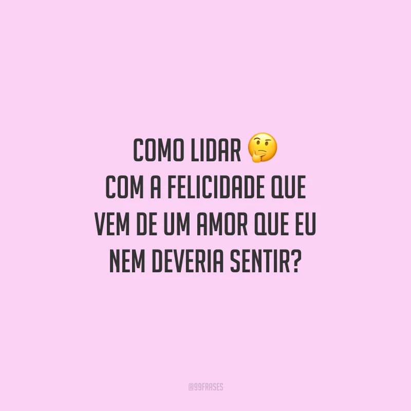 Como lidar com a felicidade que vem de um amor que eu nem deveria sentir?