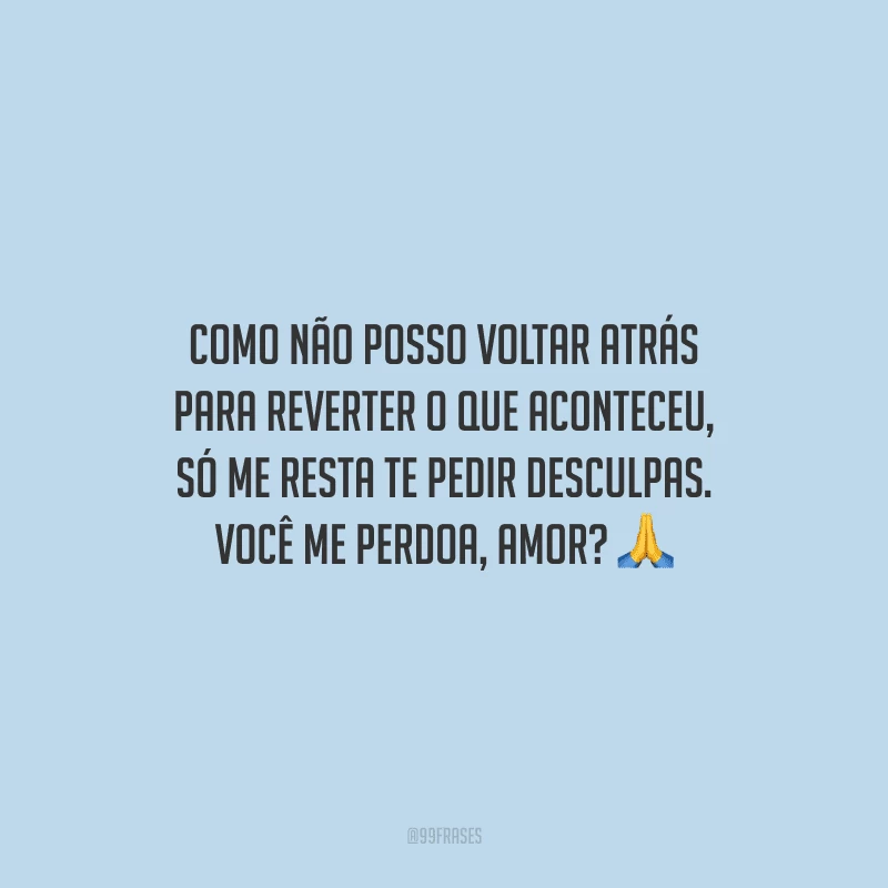 Como não posso voltar atrás para reverter o que aconteceu, só me resta te pedir desculpas. Você me perdoa, amor?