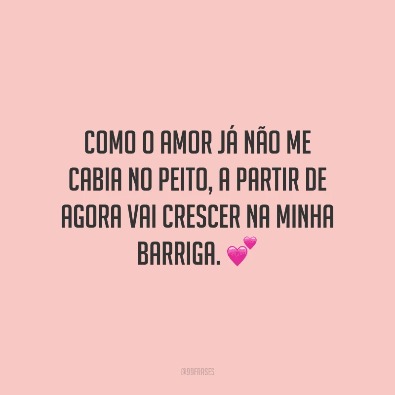 Como o amor já não me cabia no peito, a partir de agora vai crescer na minha barriga.