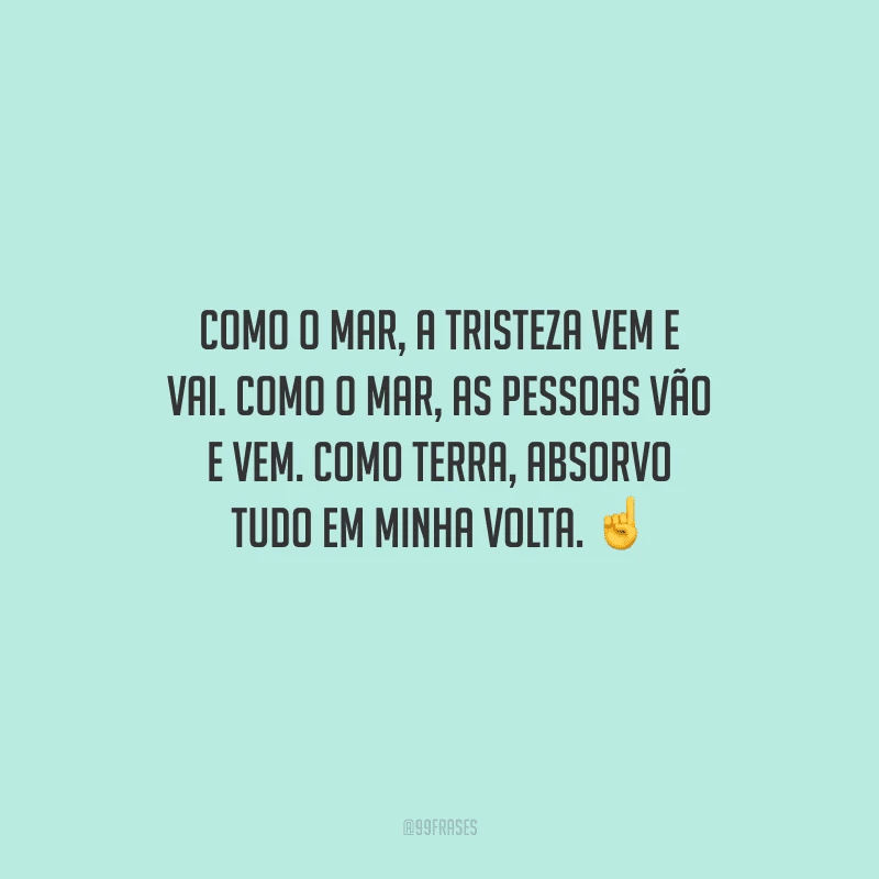 Como o mar, a tristeza vem e vai. Como o mar, as pessoas vão e vem. Como terra, absorvo tudo em minha volta. 