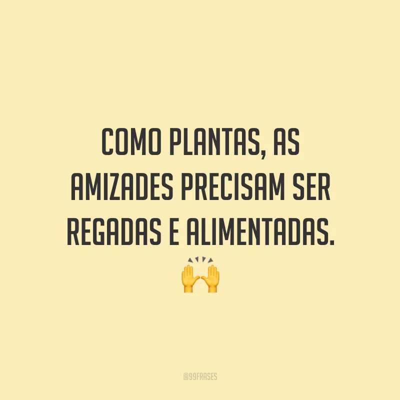 Como plantas, as amizades precisam ser regadas e alimentadas. 🙌