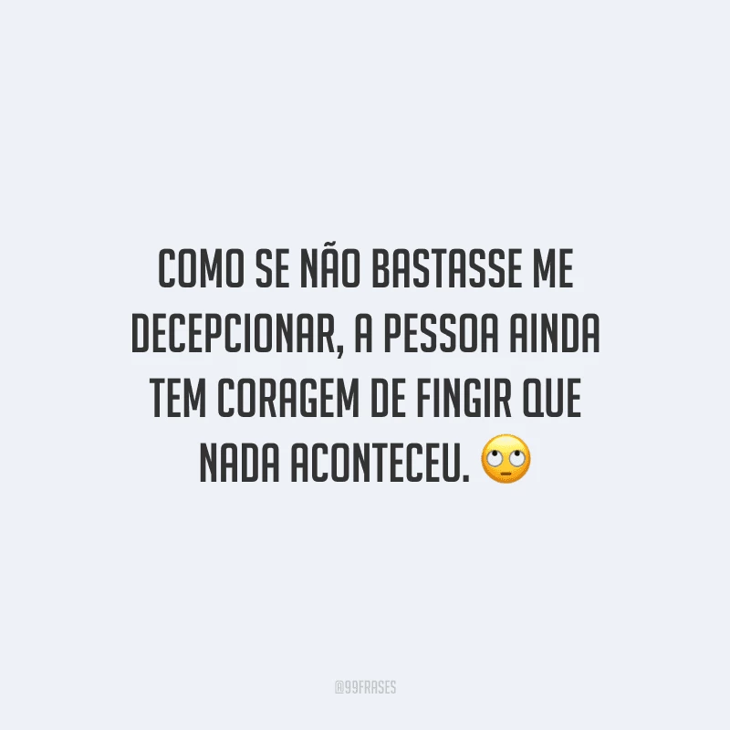 Como se não bastasse me decepcionar, a pessoa ainda tem coragem de fingir que nada aconteceu. 