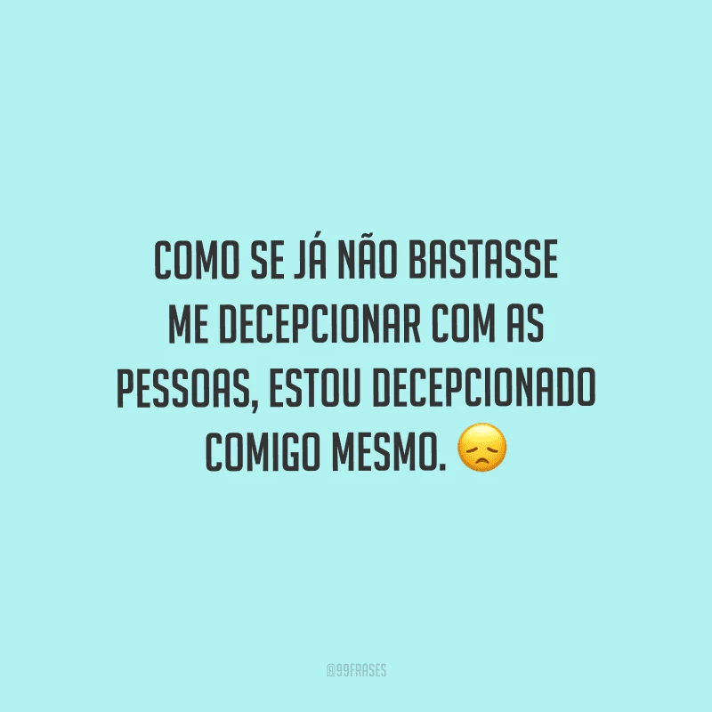 Como se já não bastasse me decepcionar com as pessoas, estou decepcionado comigo mesmo. 