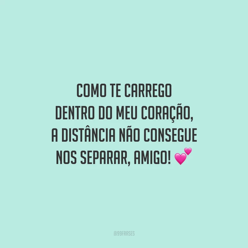 Como te carrego dentro do meu coração, a distância não consegue nos separar, amigo!