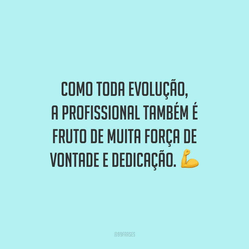 Como toda evolução, a profissional também é fruto de muita força de vontade e dedicação.