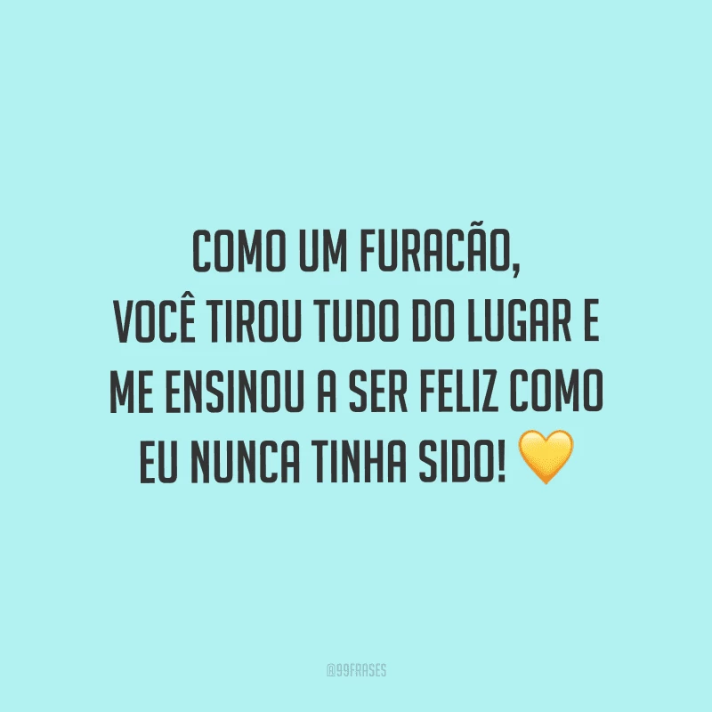 Como um furacão, você tirou tudo do lugar e me ensinou a ser feliz como eu nunca tinha sido!
