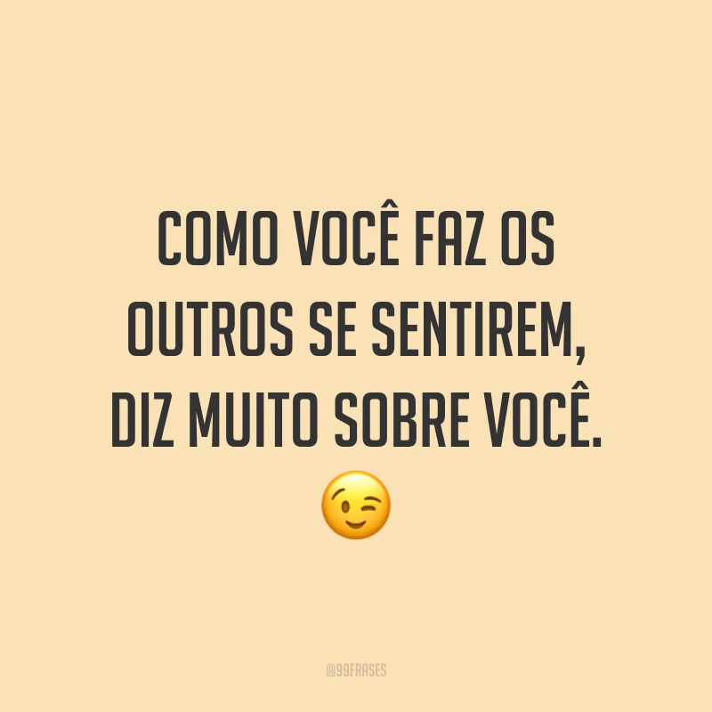 Como você faz os outros se sentirem, diz muito sobre você. ?