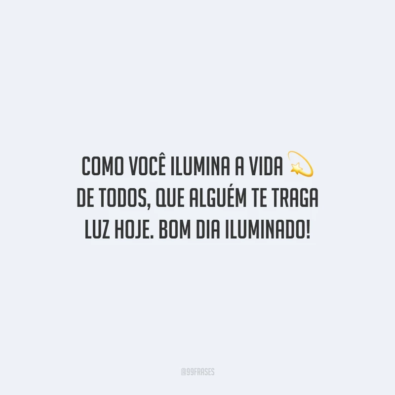 Como você ilumina a vida de todos, que alguém te traga luz hoje. Bom dia iluminado!