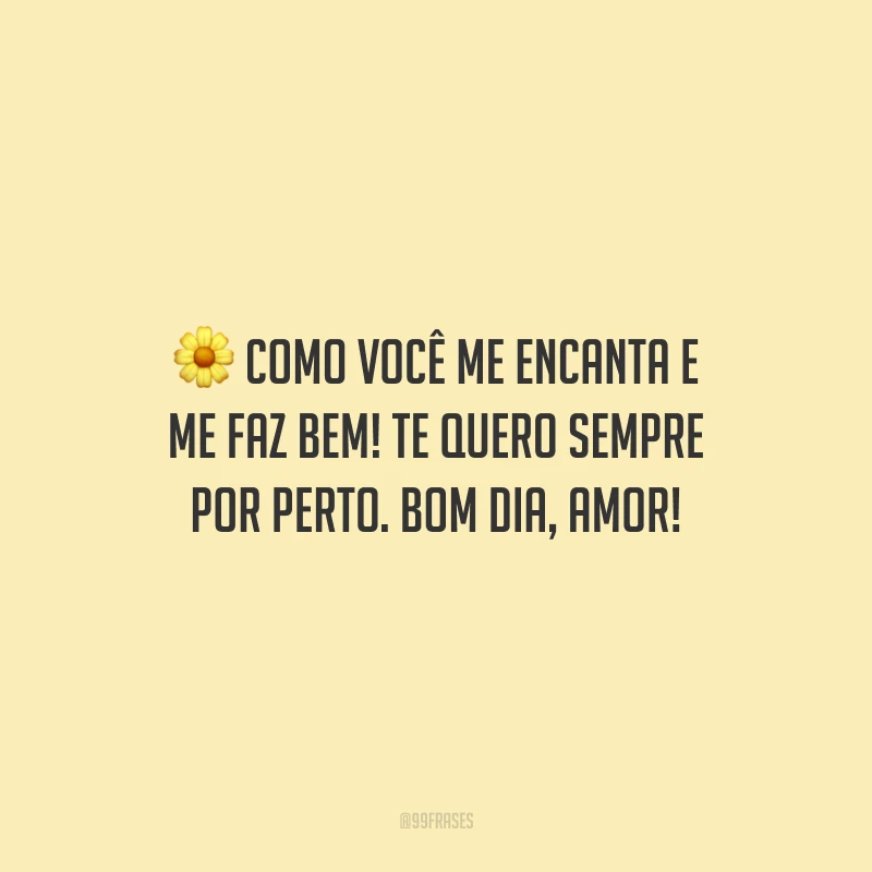 Como você me encanta e me faz bem! Te quero sempre por perto. Bom dia, amor!