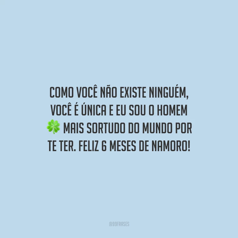 Como você não existe ninguém, você é única e eu sou o homem mais sortudo do mundo por te ter. Feliz 6 meses de namoro!