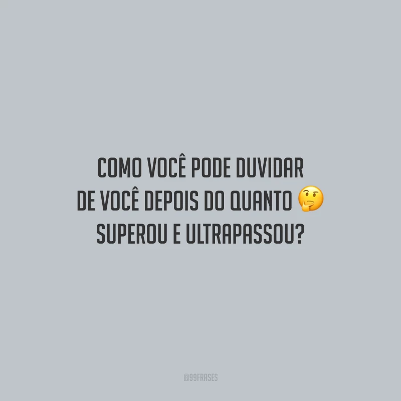 Como você pode duvidar de você depois do quanto superou e ultrapassou?