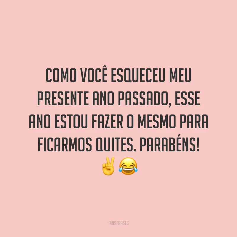Como você esqueceu meu presente ano passado, esse ano estou fazer o mesmo para ficarmos quites. Parabéns! ✌️😂