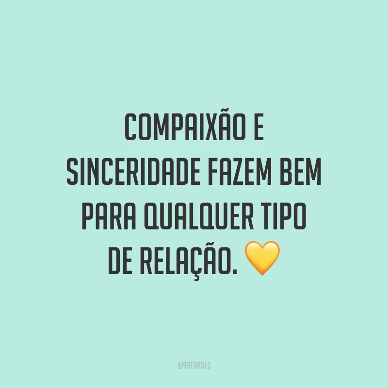 Compaixão e sinceridade fazem bem para qualquer tipo de relação. 💛