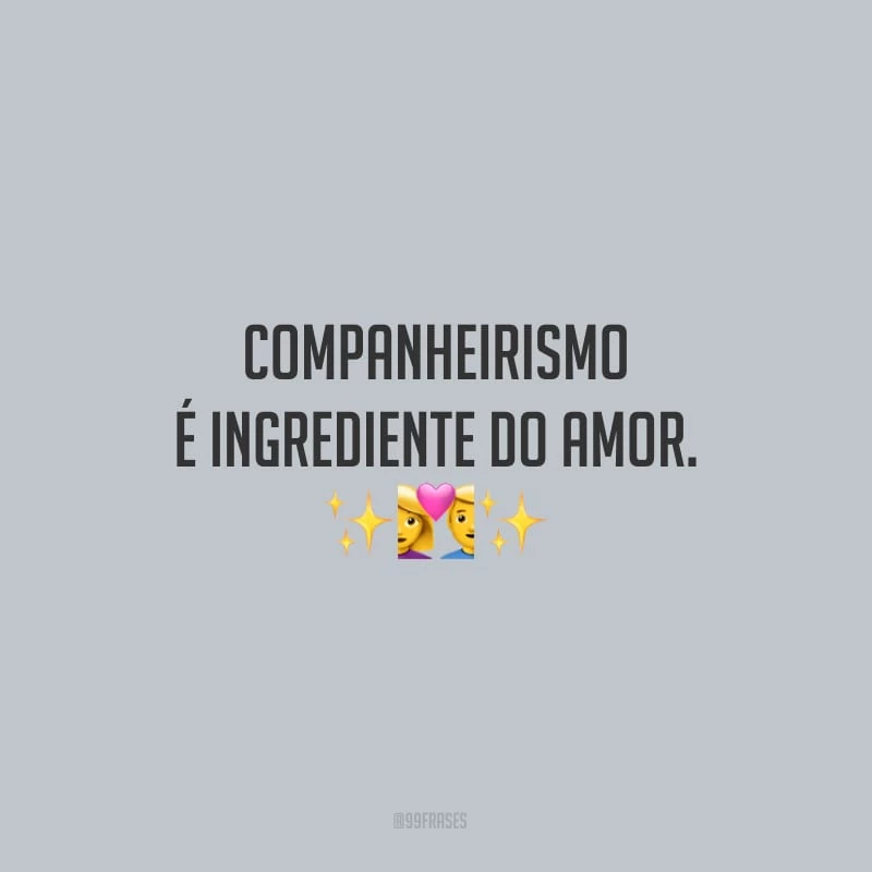 Companheirismo é ingrediente do amor.
