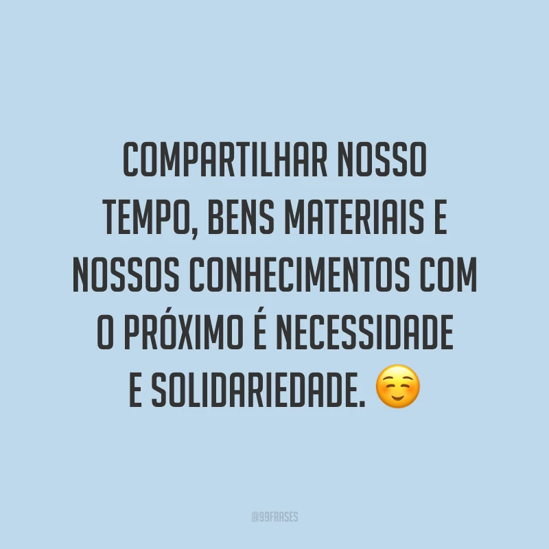 Compartilhar nosso tempo, bens materiais e nossos conhecimentos com o próximo é necessidade e solidariedade. ☺️