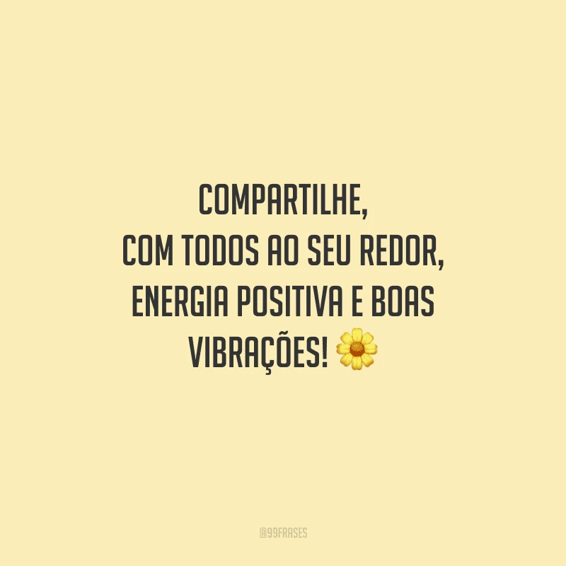 Compartilhe, com todos ao seu redor, energia positiva e boas vibrações!