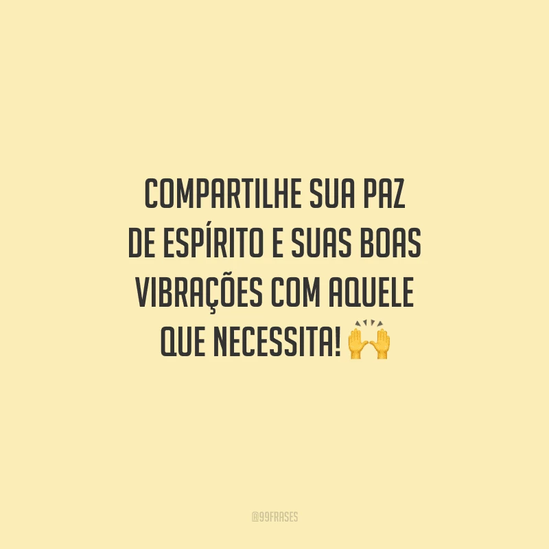 Compartilhe sua paz de espírito e suas boas vibrações com aquele que necessita!