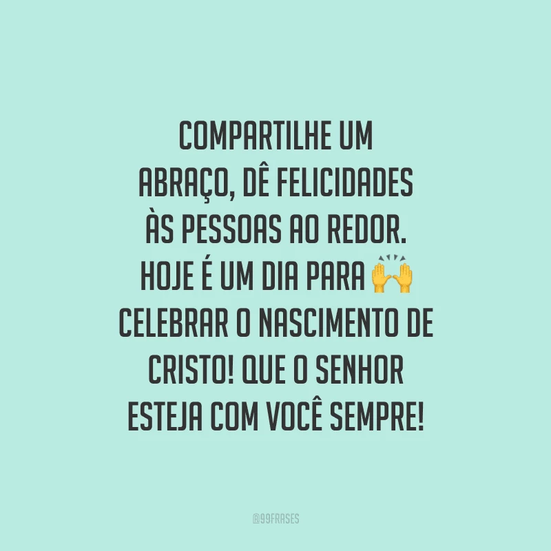 Compartilhe um abraço, dê felicidades às pessoas ao redor. Hoje é um dia para celebrar o nascimento de Cristo! Que o Senhor esteja com você sempre!