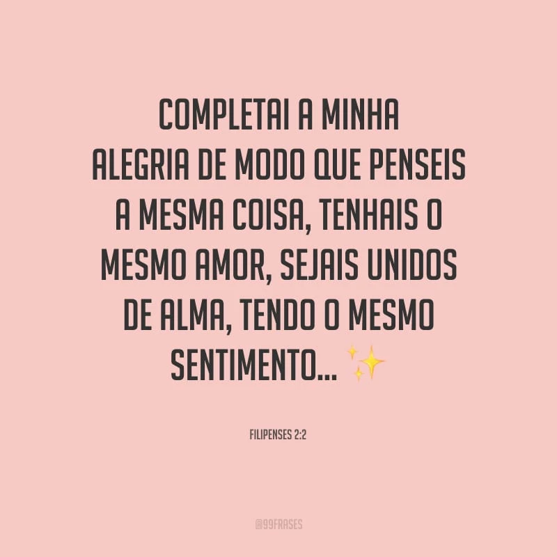 Completai a minha alegria de modo que penseis a mesma coisa, tenhais o mesmo amor, sejais unidos de alma, tendo o mesmo sentimento... 
