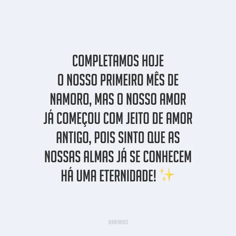 Completamos hoje o nosso primeiro mês de namoro, mas o nosso amor já começou com jeito de amor antigo, pois sinto que as nossas almas já se conhecem há uma eternidade!