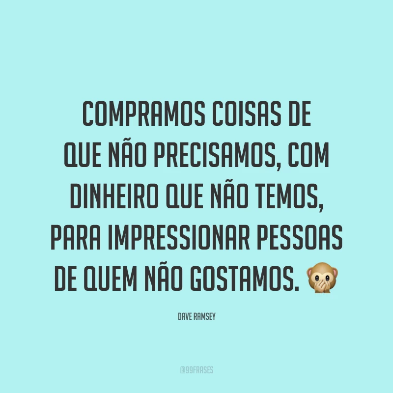 Compramos coisas de que não precisamos, com dinheiro que não temos, para impressionar pessoas de quem não gostamos. ?