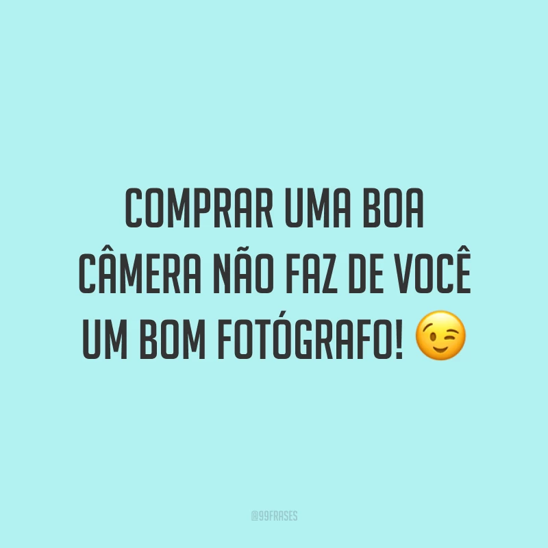 Comprar uma boa câmera não faz de você um bom fotógrafo! 😉