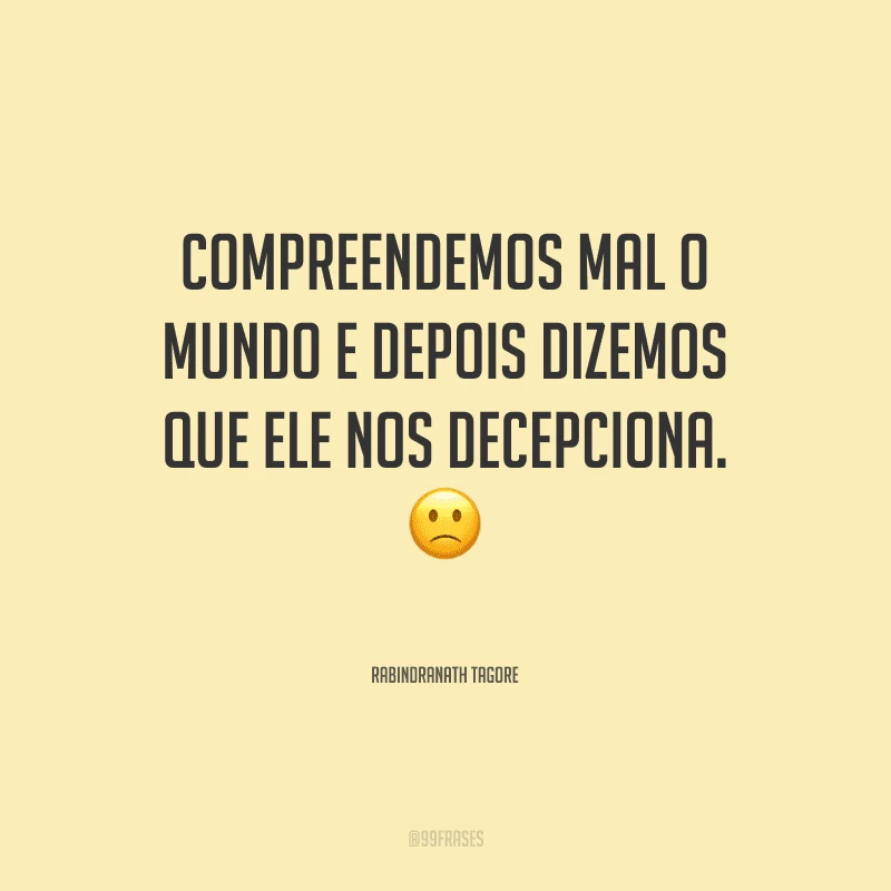 Compreendemos mal o mundo e depois dizemos que ele nos decepciona.