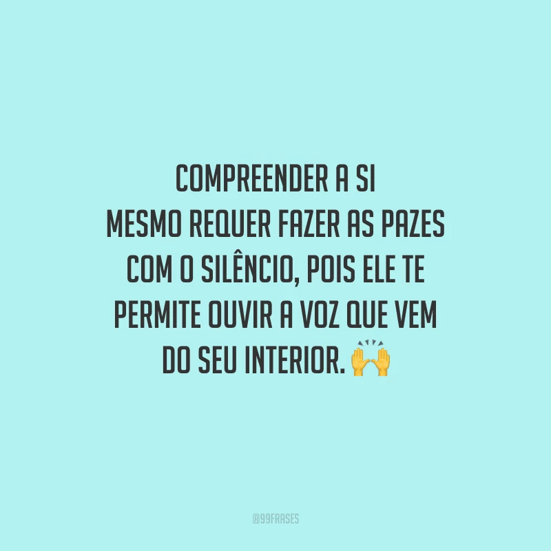 Compreender a si mesmo requer fazer as pazes com o silêncio, pois ele te permite ouvir a voz que vem do seu interior. 