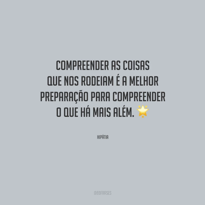 Compreender as coisas que nos rodeiam é a melhor preparação para compreender o que há mais além.
