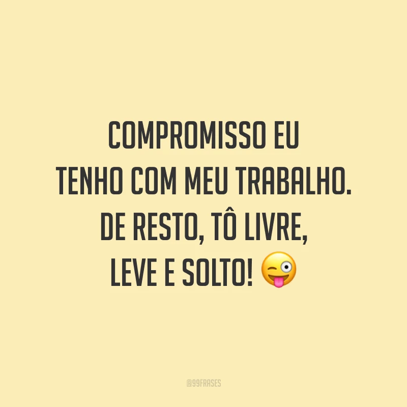 Compromisso eu tenho com meu trabalho. De resto, tô livre, leve e solto! 😜