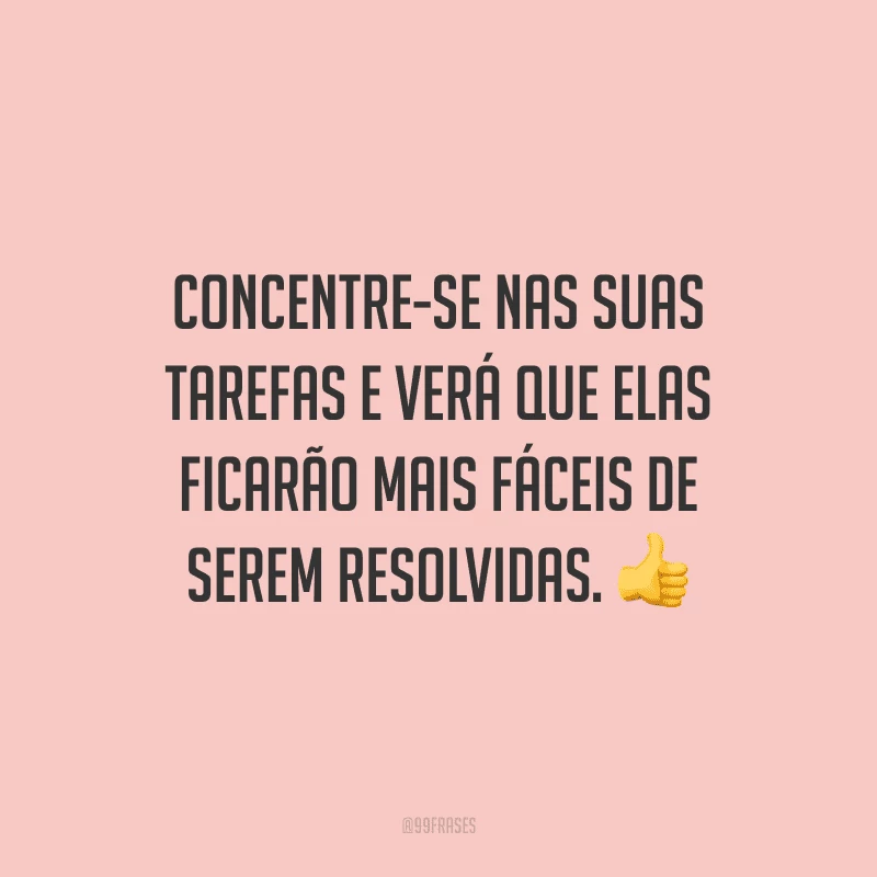 Concentre-se nas suas tarefas e verá que elas ficarão mais fáceis de serem resolvidas.