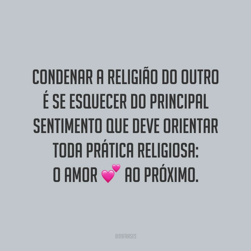 Condenar a religião do outro é se esquecer do principal sentimento que deve orientar toda prática religiosa: o amor ao próximo.