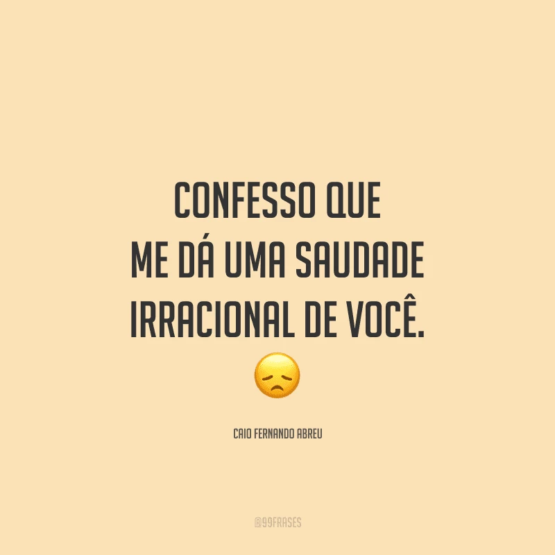 Confesso que me dá uma saudade irracional de você.