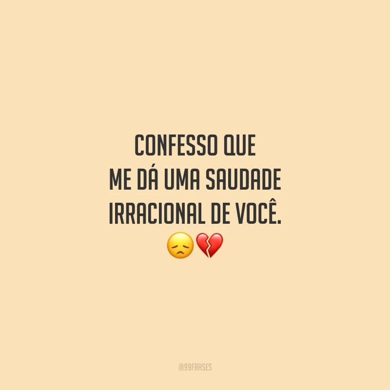 Confesso que me dá uma saudade irracional de você.