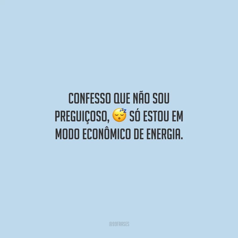 Confesso que não sou preguiçoso, só estou em modo econômico de energia.