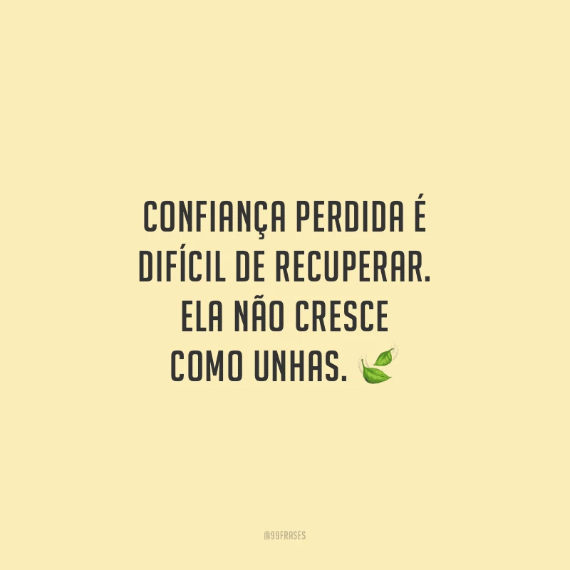 Confiança perdida é difícil de recuperar. Ela não cresce como unhas.