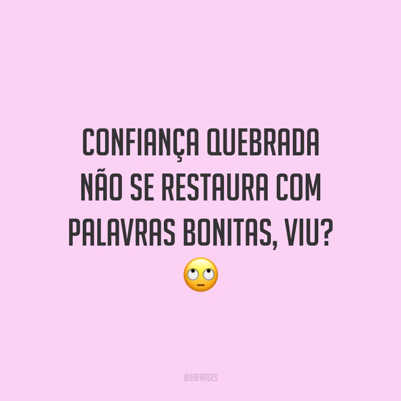 Confiança quebrada não se restaura com palavras bonitas, viu? 🙄