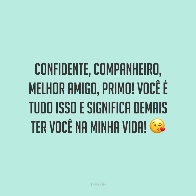 Confidente, companheiro, melhor amigo, primo! Você é tudo isso e significa demais ter você na minha vida!