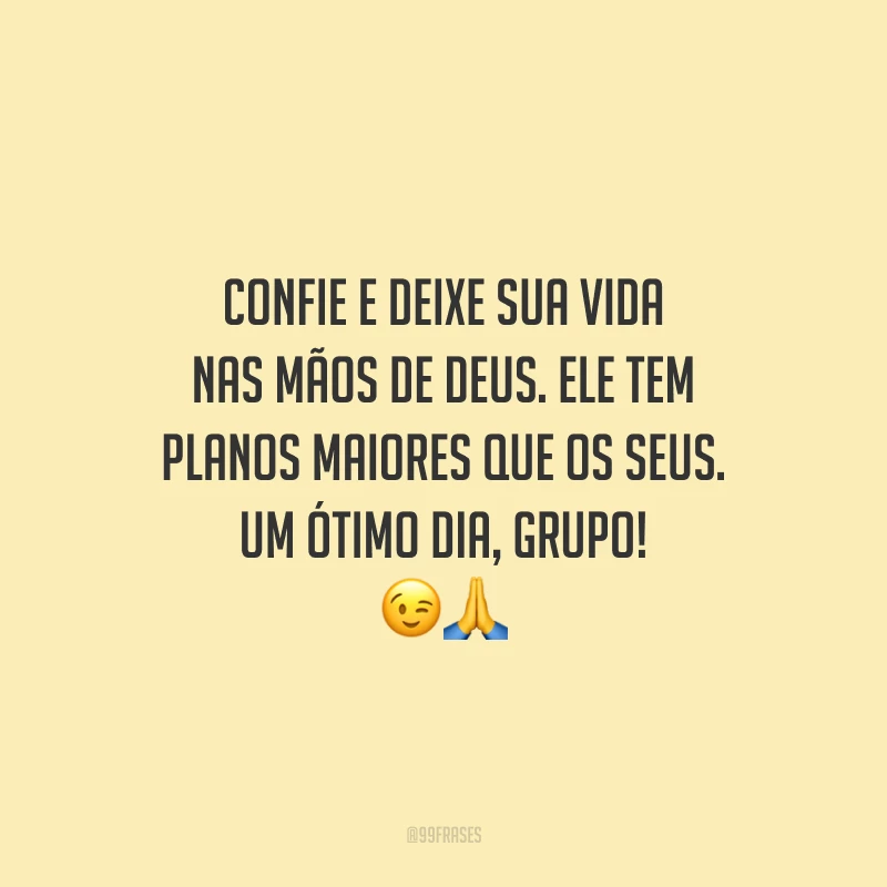Confie e deixe sua vida nas mãos de Deus. Ele tem planos maiores que os seus. Um ótimo dia, grupo!