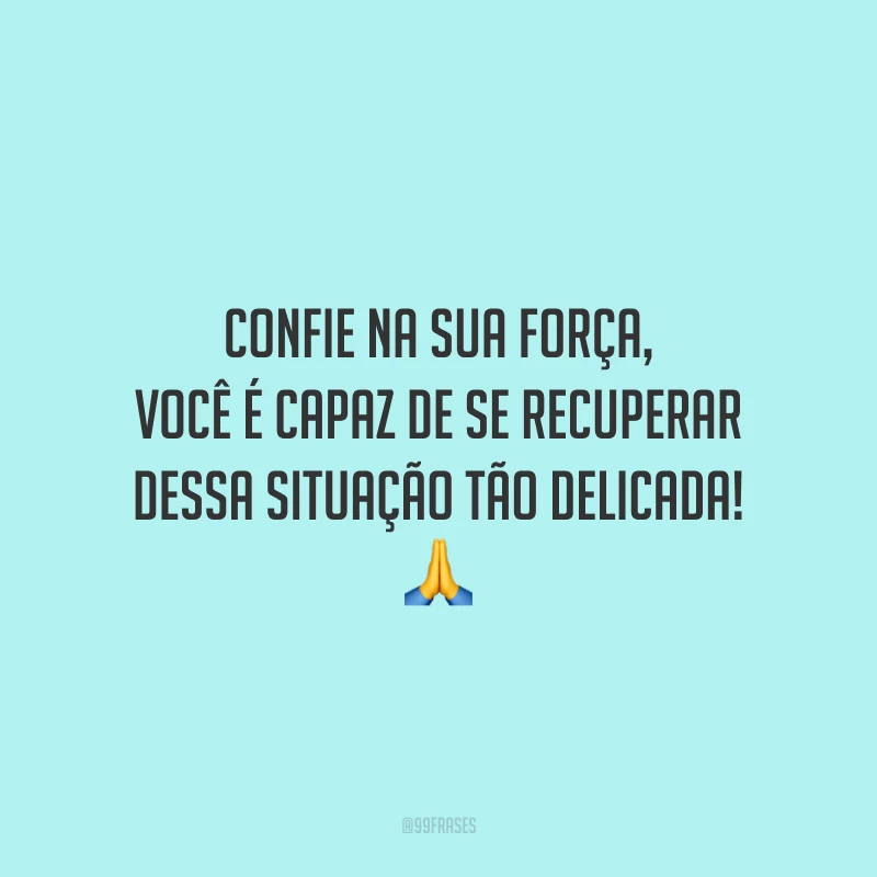 Confie na sua força, você é capaz de se recuperar dessa situação tão delicada!