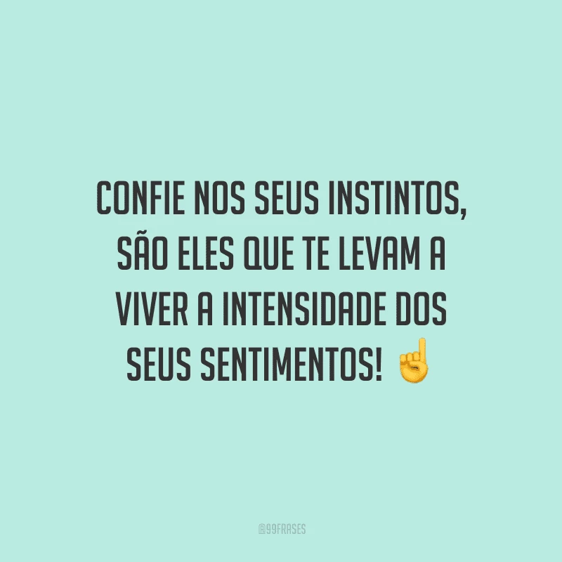 Confie nos seus instintos, são eles que te levam a viver a intensidade dos seus sentimentos!